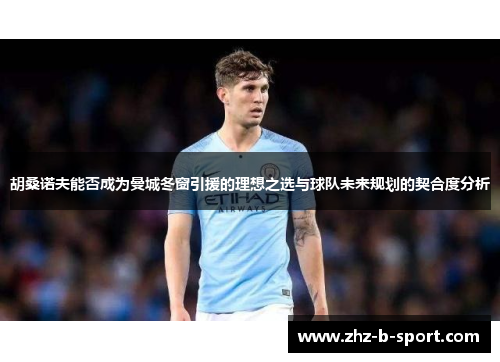 胡桑诺夫能否成为曼城冬窗引援的理想之选与球队未来规划的契合度分析 胡桑诺夫能否成为曼城冬窗引援的理想之选与球队未来规划的契合度分析