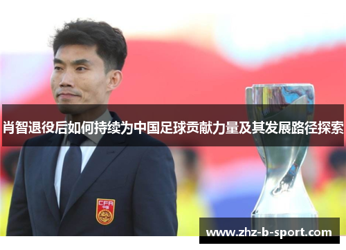 肖智退役后如何持续为中国足球贡献力量及其发展路径探索