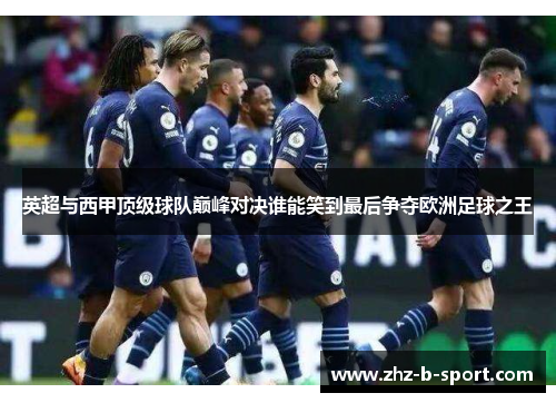 英超与西甲顶级球队巅峰对决谁能笑到最后争夺欧洲足球之王