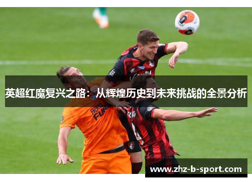 英超红魔复兴之路:从辉煌历史到未来挑战的全景分析 英超红魔复兴之路:从辉煌历史到未来挑战的全景分析