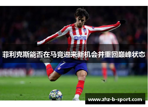 菲利克斯能否在马竞迎来新机会并重回巅峰状态 菲利克斯能否在马竞迎来新机会并重回巅峰状态