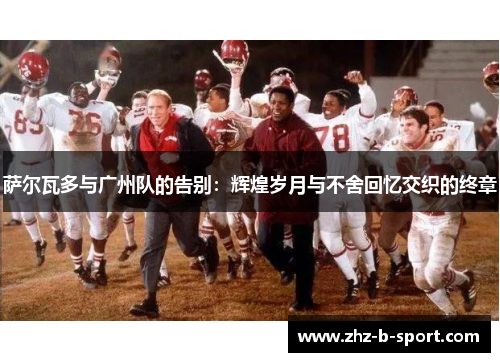 萨尔瓦多与广州队的告别:辉煌岁月与不舍回忆交织的终章 萨尔瓦多与广州队的告别:辉煌岁月与不舍回忆交织的终章