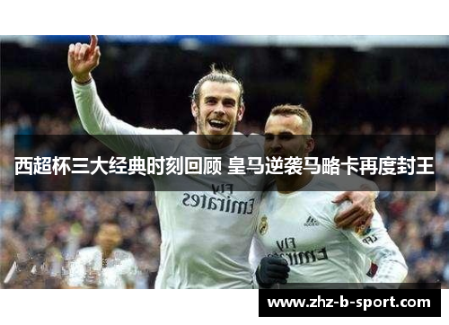 西超杯三大经典时刻回顾 皇马逆袭马略卡再度封王 西超杯三大经典时刻回顾 皇马逆袭马略卡再度封王