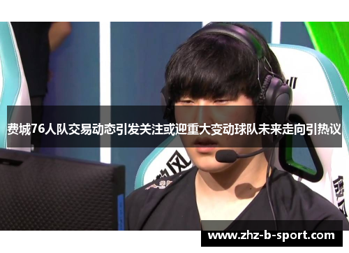 费城76人队交易动态引发关注或迎重大变动球队未来走向引热议