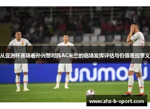 从亚洲杯赛场看孙兴慜对阵AC米兰的临场发挥评估与价值表现意义 从亚洲杯赛场看孙兴慜对阵AC米兰的临场发挥评估与价值表现意义