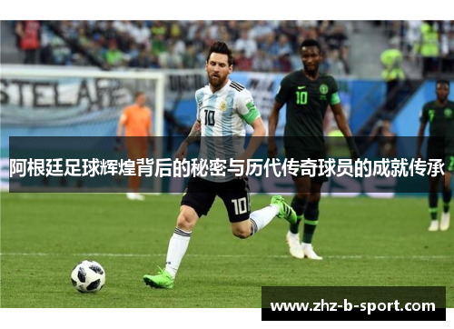 阿根廷足球辉煌背后的秘密与历代传奇球员的成就传承 阿根廷足球辉煌背后的秘密与历代传奇球员的成就传承