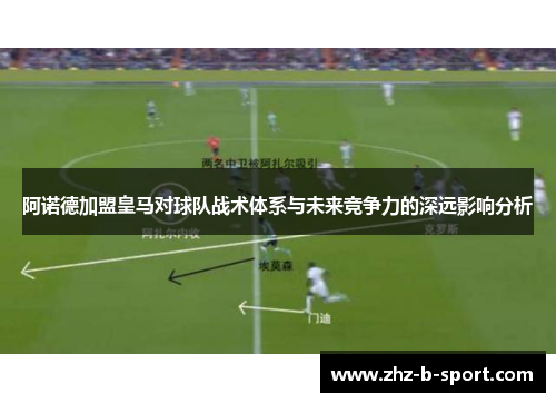 阿诺德加盟皇马对球队战术体系与未来竞争力的深远影响分析 阿诺德加盟皇马对球队战术体系与未来竞争力的深远影响分析