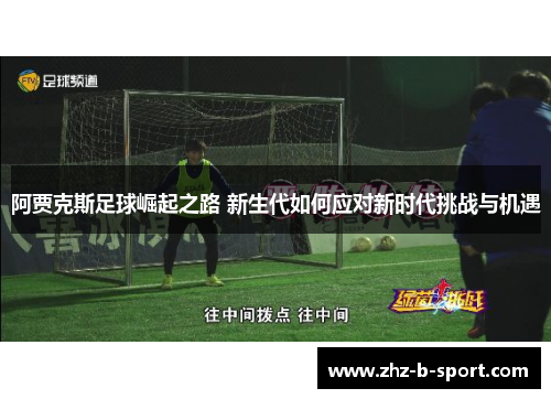 阿贾克斯足球崛起之路 新生代如何应对新时代挑战与机遇 阿贾克斯足球崛起之路 新生代如何应对新时代挑战与机遇