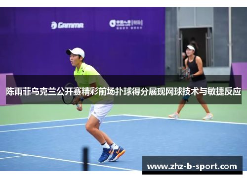陈雨菲乌克兰公开赛精彩前场扑球得分展现网球技术与敏捷反应 陈雨菲乌克兰公开赛精彩前场扑球得分展现网球技术与敏捷反应