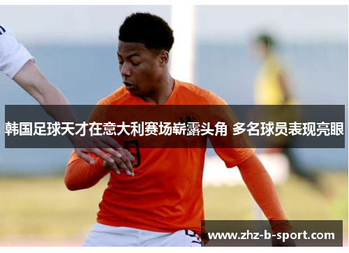 韩国足球天才在意大利赛场崭露头角 多名球员表现亮眼 韩国足球天才在意大利赛场崭露头角 多名球员表现亮眼