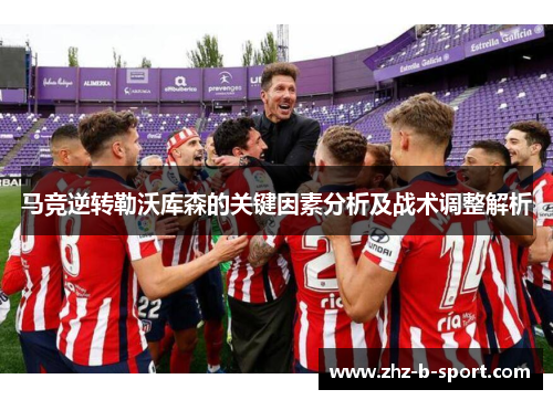 马竞逆转勒沃库森的关键因素分析及战术调整解析