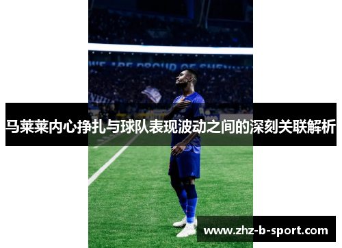 马莱莱内心挣扎与球队表现波动之间的深刻关联解析