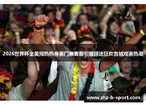 2026世界杯全美预热热身赛门票售罄引爆球迷狂欢各城观赛热潮