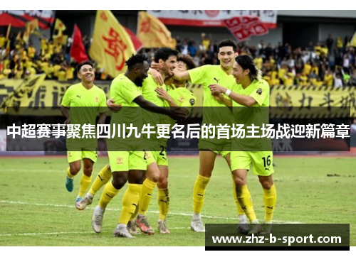 中超赛事聚焦四川九牛更名后的首场主场战迎新篇章