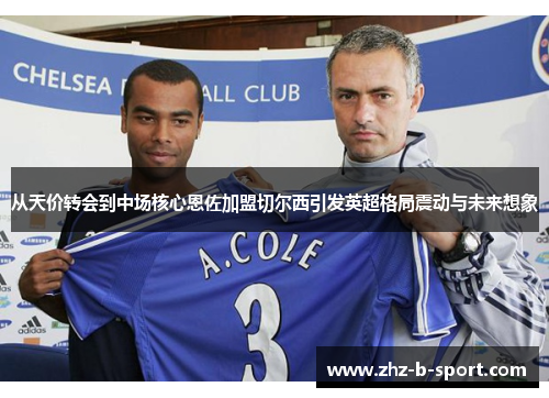 从天价转会到中场核心恩佐加盟切尔西引发英超格局震动与未来想象