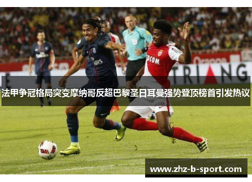 法甲争冠格局突变摩纳哥反超巴黎圣日耳曼强势登顶榜首引发热议 法甲争冠格局突变摩纳哥反超巴黎圣日耳曼强势登顶榜首引发热议