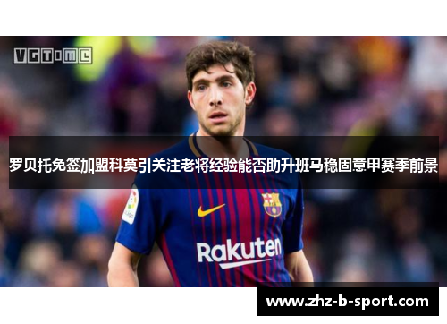 罗贝托免签加盟科莫引关注老将经验能否助升班马稳固意甲赛季前景 罗贝托免签加盟科莫引关注老将经验能否助升班马稳固意甲赛季前景