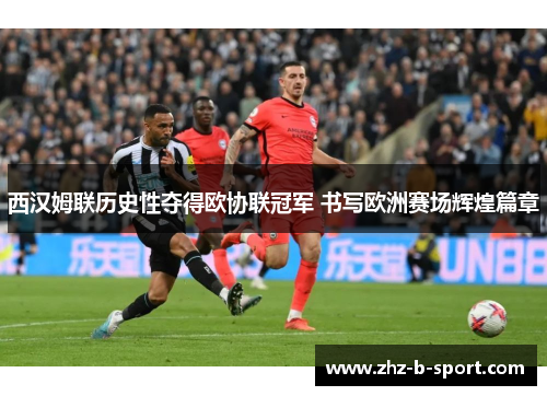 西汉姆联历史性夺得欧协联冠军 书写欧洲赛场辉煌篇章 西汉姆联历史性夺得欧协联冠军 书写欧洲赛场辉煌篇章