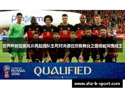 世界杯附加赛风云再起强队生死对决通往终极舞台之路谁能突围成王 世界杯附加赛风云再起强队生死对决通往终极舞台之路谁能突围成王