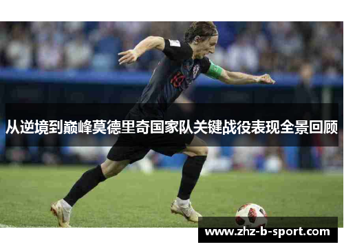 从逆境到巅峰莫德里奇国家队关键战役表现全景回顾 从逆境到巅峰莫德里奇国家队关键战役表现全景回顾