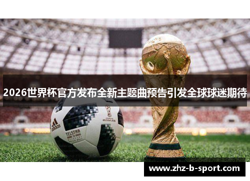 2026世界杯官方发布全新主题曲预告引发全球球迷期待 2026世界杯官方发布全新主题曲预告引发全球球迷期待