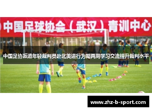 中国足协派遣年轻裁判员赴北美进行为期两周学习交流提升裁判水平 中国足协派遣年轻裁判员赴北美进行为期两周学习交流提升裁判水平