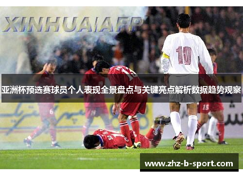 亚洲杯预选赛球员个人表现全景盘点与关键亮点解析数据趋势观察 亚洲杯预选赛球员个人表现全景盘点与关键亮点解析数据趋势观察