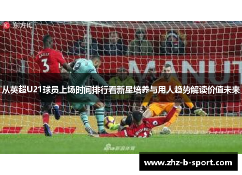 从英超U21球员上场时间排行看新星培养与用人趋势解读价值未来 从英超U21球员上场时间排行看新星培养与用人趋势解读价值未来