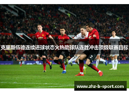 克里斯伍德连续进球状态火热助球队连胜冲击顶级联赛目标 克里斯伍德连续进球状态火热助球队连胜冲击顶级联赛目标