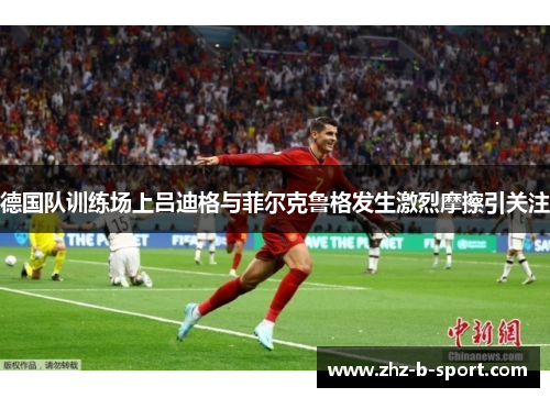 德国队训练场上吕迪格与菲尔克鲁格发生激烈摩擦引关注 德国队训练场上吕迪格与菲尔克鲁格发生激烈摩擦引关注