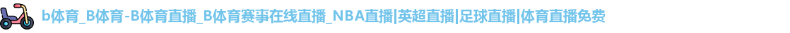 b体育_B体育-B体育直播_B体育赛事在线直播_NBA直播|英超直播|足球直播|体育直播免费
